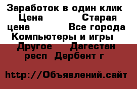 Заработок в один клик › Цена ­ 1 000 › Старая цена ­ 1 000 - Все города Компьютеры и игры » Другое   . Дагестан респ.,Дербент г.